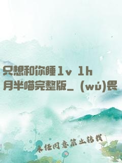 只想和你睡1v 1h月半喵完整版